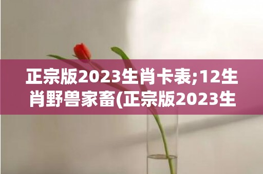 正宗版2023生肖卡表;12生肖野兽家畜(正宗版2023生肖卡)
