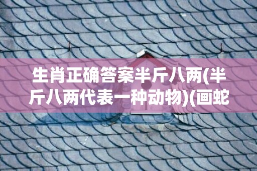 生肖正确答案半斤八两(半斤八两代表一种动物)(画蛇添足生肖正确答案)