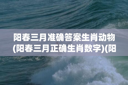 阳春三月准确答案生肖动物(阳春三月正确生肖数字)(阳春三月阅读答案)