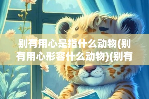 别有用心是指什么动物(别有用心形容什么动物)(别有用心比喻什么)