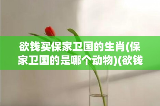 欲钱买保家卫国的生肖(保家卫国的是哪个动物)(欲钱买保家卫国生肖)