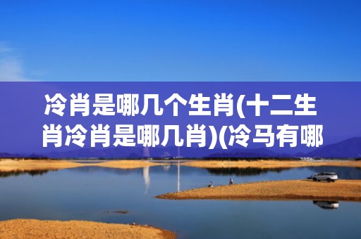 冷肖是哪几个生肖(十二生肖冷肖是哪几肖)(冷马有哪几个生肖)