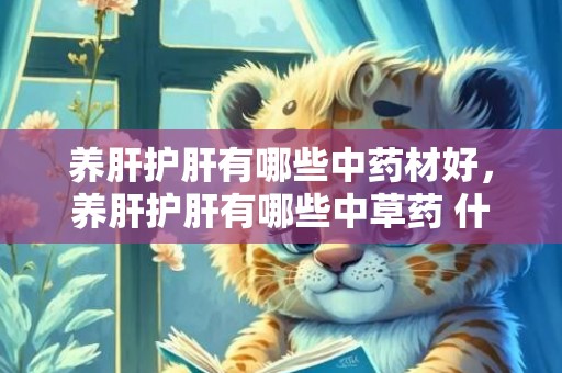养肝护肝有哪些中药材好，养肝护肝有哪些中草药 什么泡水喝养肝护肝