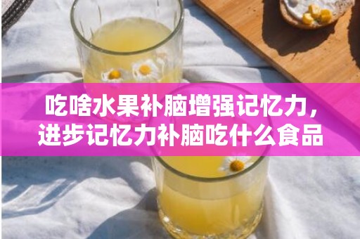 吃啥水果补脑增强记忆力，进步记忆力补脑吃什么食品 进步记忆力程度有什么技能
