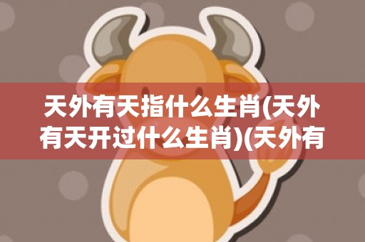 天外有天指什么生肖(天外有天开过什么生肖)(天外有天指什么生肖动物的)