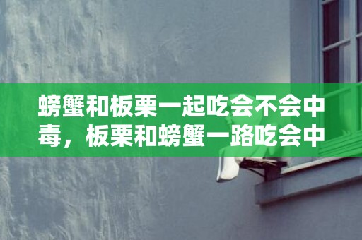 螃蟹和板栗一起吃会不会中毒，板栗和螃蟹一路吃会中毒吗 板栗和螃蟹一路吃会恶心反胃吗