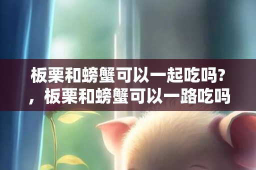 板栗和螃蟹可以一起吃吗?，板栗和螃蟹可以一路吃吗 螃蟹不克不及和什么一路吃