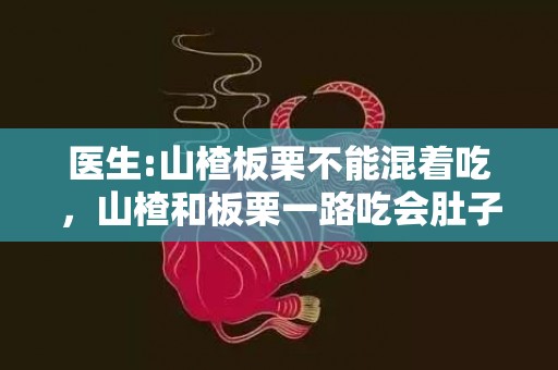 医生:山楂板栗不能混着吃，山楂和板栗一路吃会肚子疼吗 山楂和板栗一路吃会胃结石吗