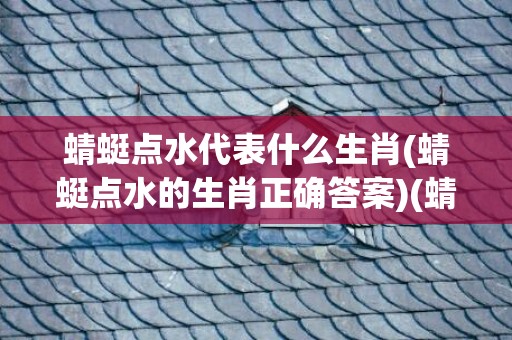 蜻蜓点水代表什么生肖(蜻蜓点水的生肖正确答案)(蜻蜓点水代表什么生肖)