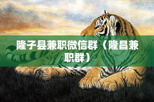 隆子县兼职微信群（隆昌兼职群）