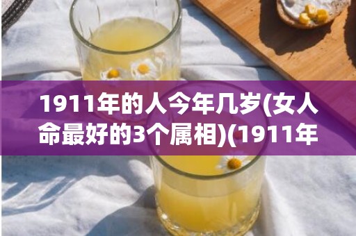 1911年的人今年几岁(女人命最好的3个属相)(1911年的人今年几岁)