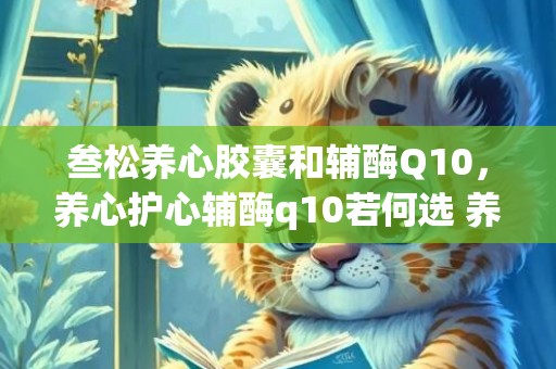 叁松养心胶囊和辅酶Q10，养心护心辅酶q10若何选 养心护心小茶方