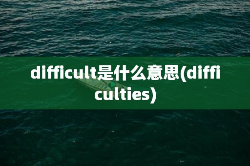 difficult是什么意思(difficulties)