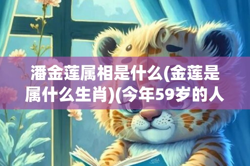 潘金莲属相是什么(金莲是属什么生肖)(今年59岁的人属相是什么)
