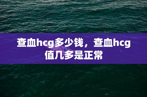 查血hcg多少钱，查血hcg值几多是正常