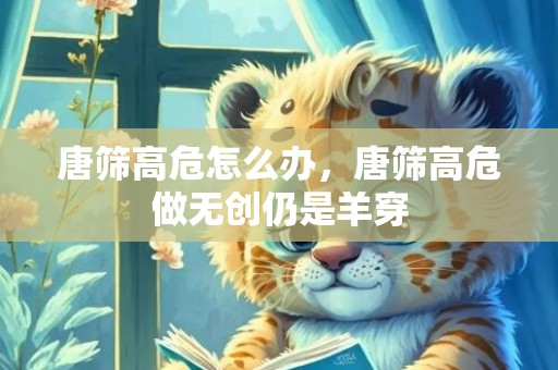 唐筛高危怎么办，唐筛高危做无创仍是羊穿