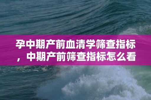 孕中期产前血清学筛查指标，中期产前筛查指标怎么看