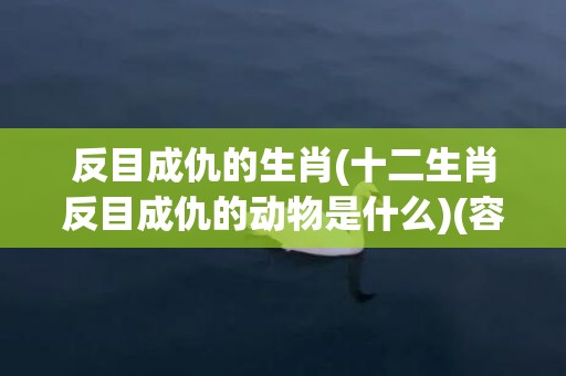反目成仇的生肖(十二生肖反目成仇的动物是什么)(容易反目成仇的生肖)