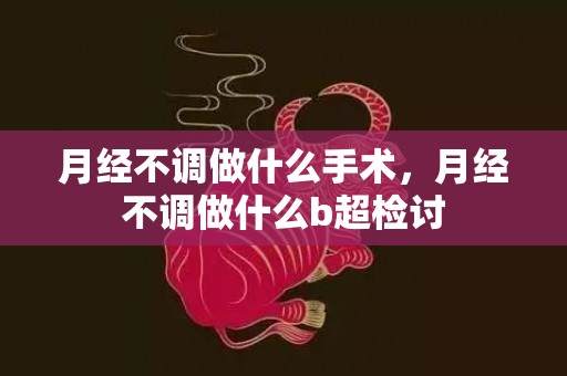 月经不调做什么手术，月经不调做什么b超检讨
