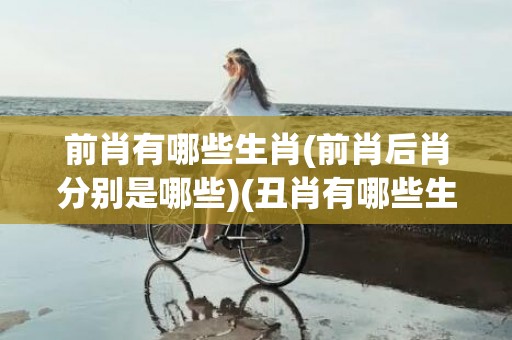 前肖有哪些生肖(前肖后肖分别是哪些)(丑肖有哪些生肖)