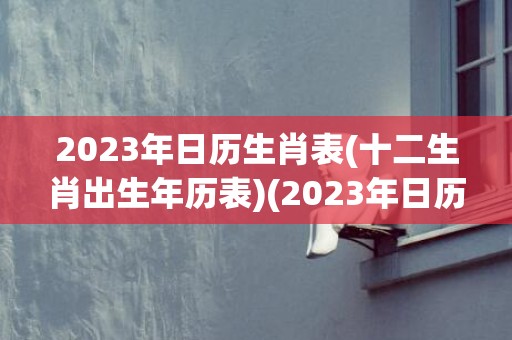 2023年日历生肖表(十二生肖出生年历表)(2023年日历生肖相冲)