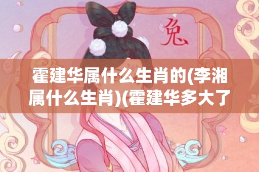 霍建华属什么生肖的(李湘属什么生肖)(霍建华多大了年龄属什么)