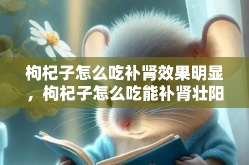枸杞子怎么吃补肾效果明显，枸杞子怎么吃能补肾壮阳 枸杞子怎么吃壮阳