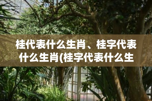 桂代表什么生肖、桂字代表什么生肖(桂字代表什么生肖动物)