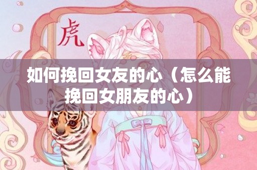 如何挽回女友的心（怎么能挽回女朋友的心）