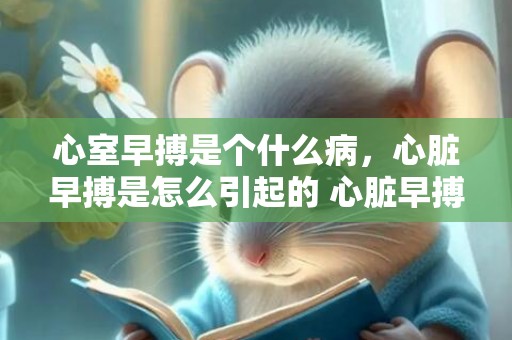 心室早搏是个什么病，心脏早搏是怎么引起的 心脏早搏是怎么缓解