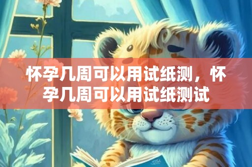 怀孕几周可以用试纸测，怀孕几周可以用试纸测试