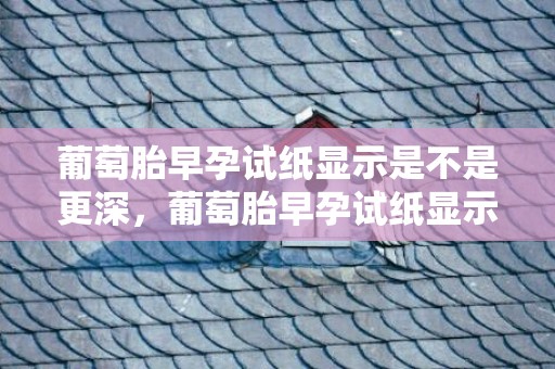 葡萄胎早孕试纸显示是不是更深，葡萄胎早孕试纸显示啥