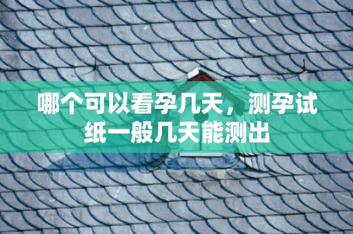 哪个可以看孕几天，测孕试纸一般几天能测出
