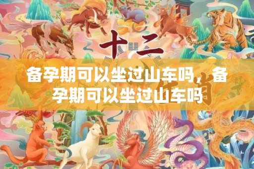 备孕期可以坐过山车吗，备孕期可以坐过山车吗