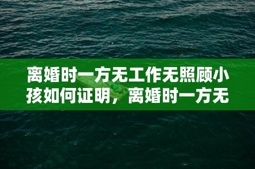 离婚时一方无工作无照顾小孩如何证明，离婚时一方无工作无收入孩子归谁 夫妻离婚女方没有工作孩子怎么判