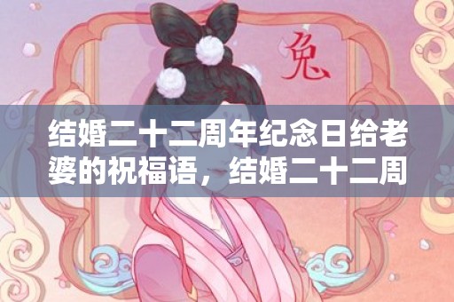 结婚二十二周年纪念日给老婆的祝福语，结婚二十二周年纪念日感言发朋友圈？结婚纪念日微信感慨
