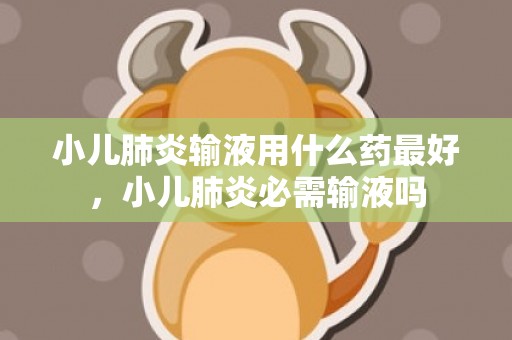 小儿肺炎输液用什么药最好，小儿肺炎必需输液吗