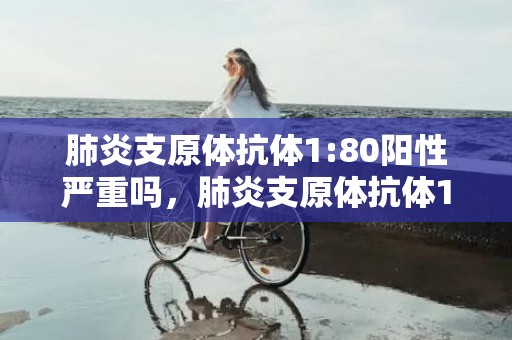 肺炎支原体抗体1:80阳性严重吗，肺炎支原体抗体1:320
