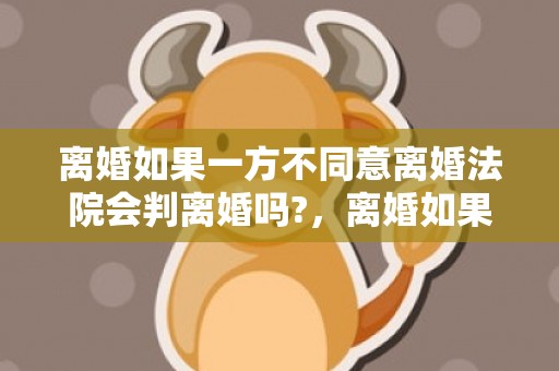 离婚如果一方不同意离婚法院会判离婚吗?，离婚如果一方不同意离婚怎么离呢怎么办？一方不离婚怎么才能离