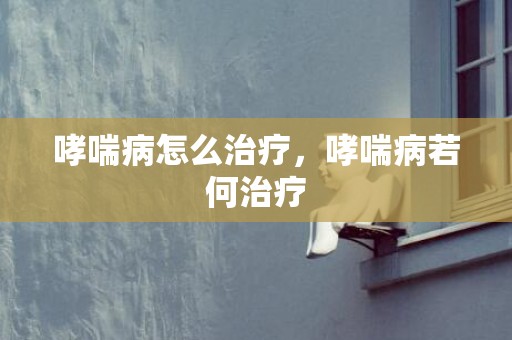 哮喘病怎么治疗，哮喘病若何治疗
