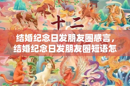 结婚纪念日发朋友圈感言，结婚纪念日发朋友圈短语怎么写啊 一句话表达结婚纪念日