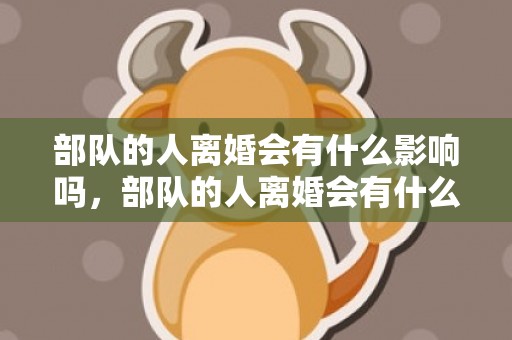 部队的人离婚会有什么影响吗，部队的人离婚会有什么影响吗知乎