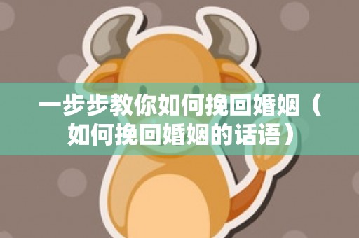 一步步教你如何挽回婚姻（如何挽回婚姻的话语）