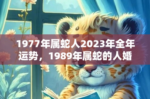 1977年属蛇人2023年全年运势，1989年属蛇的人婚配