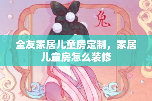 全友家居儿童房定制，家居儿童房怎么装修