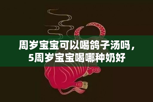 周岁宝宝可以喝鸽子汤吗，5周岁宝宝喝哪种奶好