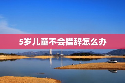 5岁儿童不会措辞怎么办