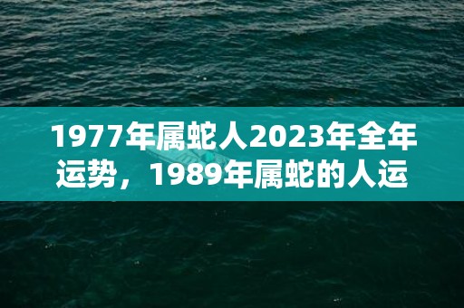 1977年属蛇人2023年全年运势，1989年属蛇的人运势