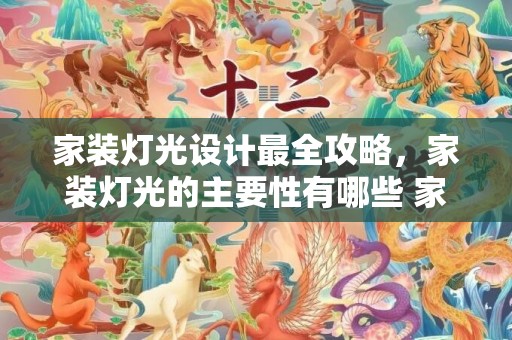 家装灯光设计最全攻略，家装灯光的主要性有哪些 家装灯光设计留意事项有哪些