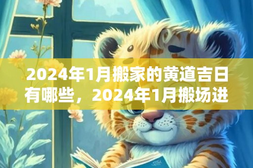 2024年1月搬家的黄道吉日有哪些，2024年1月搬场进宅黄道谷旦 2024年1月乔迁办酒日子